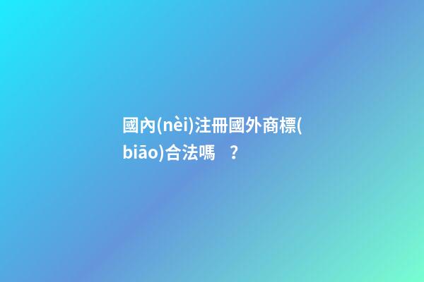 國內(nèi)注冊國外商標(biāo)合法嗎？